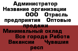 Администратор › Название организации ­ OptGrant, ООО › Отрасль предприятия ­ Оптовые продажи › Минимальный оклад ­ 23 000 - Все города Работа » Вакансии   . Чувашия респ.